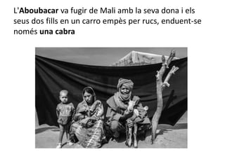 L'Aboubacar va fugir de Mali amb la seva dona i els
seus dos fills en un carro empès per rucs, enduent-se
només una cabra
 