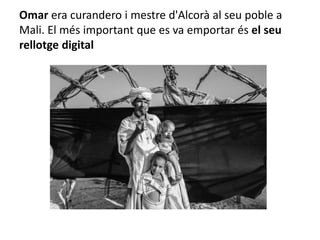 Omar era curandero i mestre d'Alcorà al seu poble a
Mali. El més important que es va emportar és el seu
rellotge digital
 