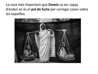 La cosa més important que Dowla va ser capaç
d’endur-se és el pal de fusta per carregar coses sobre
les espatlles.
 