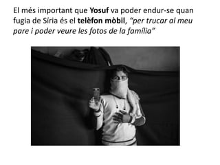 El més important que Yosuf va poder endur-se quan
fugia de Síria és el telèfon mòbil, “per trucar al meu
pare i poder veure les fotos de la família”
 