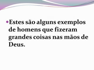 Estes são alguns exemplos
de homens que fizeram
grandes coisas nas mãos de
Deus.
 