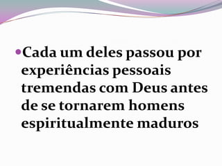 Cada um deles passou por
experiências pessoais
tremendas com Deus antes
de se tornarem homens
espiritualmente maduros
 