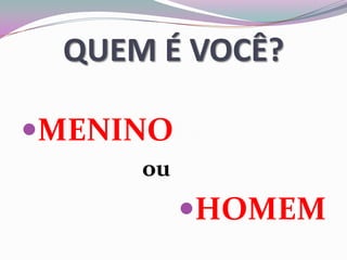 QUEM É VOCÊ?
MENINO
ou
HOMEM
 