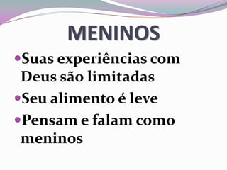 MENINOS
Suas experiências com
Deus são limitadas
Seu alimento é leve
Pensam e falam como
meninos
 