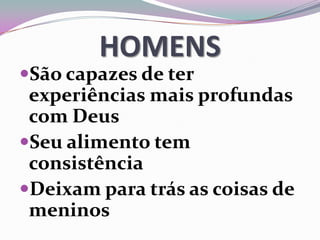 HOMENS
São capazes de ter
experiências mais profundas
com Deus
Seu alimento tem
consistência
Deixam para trás as coisas de
meninos
 