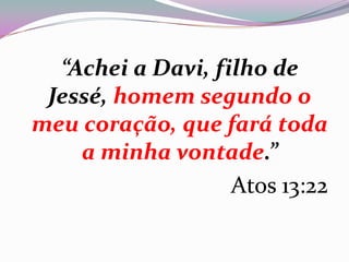 “Achei a Davi, filho de
Jessé, homem segundo o
meu coração, que fará toda
a minha vontade.”
Atos 13:22
 