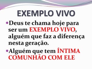 EXEMPLO VIVO
Deus te chama hoje para
ser um EXEMPLO VIVO,
alguém que faz a diferença
nesta geração.
Alguém que tem ÍNTIMA
COMUNHÃO COM ELE
 
