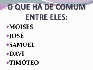 O QUE HÁ DE COMUM
ENTRE ELES:
MOISÉS
JOSÉ
SAMUEL
DAVI
TIMÓTEO
 