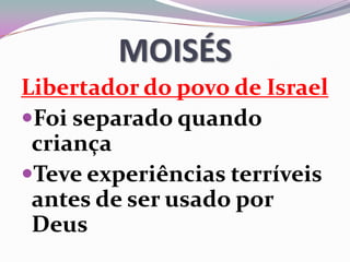MOISÉS
Libertador do povo de Israel
Foi separado quando
criança
Teve experiências terríveis
antes de ser usado por
Deus
 