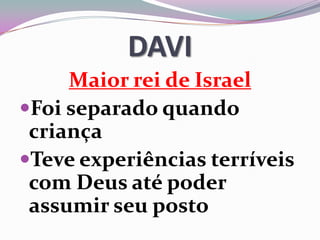 DAVI
Maior rei de Israel
Foi separado quando
criança
Teve experiências terríveis
com Deus até poder
assumir seu posto
 