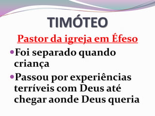 TIMÓTEO
Pastor da igreja em Éfeso
Foi separado quando
criança
Passou por experiências
terríveis com Deus até
chegar aonde Deus queria
 