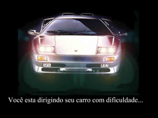Você esta dirigindo seu carro com dificuldade...
 