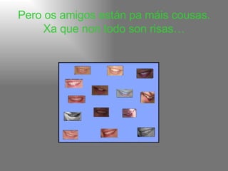 Pero os amigos están pa máis cousas. Xa que non todo son risas… 