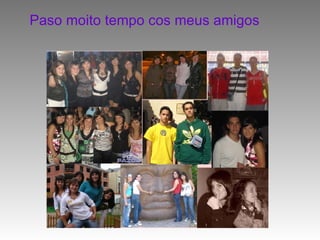 Paso moito tempo cos meus amigos 