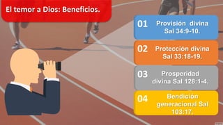 El temor a Dios: Beneficios.
01
02
03
04
Provisión divina
Sal 34:9-10.
Protección divina
Sal 33:18-19.
Prosperidad
divina Sal 128:1-4.
Bendición
generacional Sal
103:17.
 