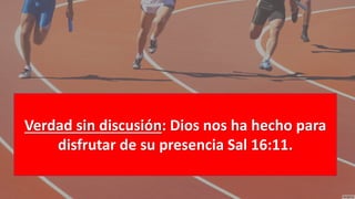 Verdad sin discusión: Dios nos ha hecho para
disfrutar de su presencia Sal 16:11.
 