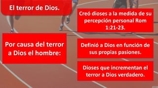 El terror de Dios.
Por causa del terror
a Dios el hombre:
Creó dioses a la medida de su
percepción personal Rom
1:21-23.
Dioses que incrementan el
terror a Dios verdadero.
Definió a Dios en función de
sus propias pasiones.
 