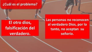 ¿Cuál es el problema?
El otro dios,
falsificación del
verdadero.
Las personas no reconocen
al verdadero Dios, por lo
tanto, no aceptan su
señorío.
 