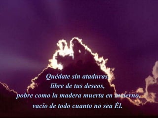 Quédate sin ataduras,  libre de tus deseos,  pobre como la madera muerta en invierno, vacío de todo cuanto no sea Él.   