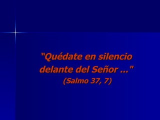 “ Quédate en silencio  delante del Señor ..."   (Salmo 37, 7) 