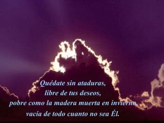 Quédate sin ataduras,  libre de tus deseos,  pobre como la madera muerta en invierno, vacía de todo cuanto no sea Él.   