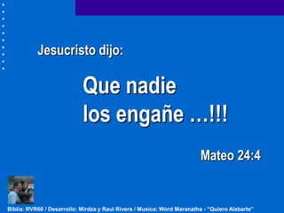 Jesucristo dijo:

                            Que nadie
                            los engañe …!!!
                                                                        Mateo 24:4


Biblia: RVR60 / Desarrollo: Mirdza y Raul Rivera / Musica: Word Maranatha - “Quiero Alabarte”
 