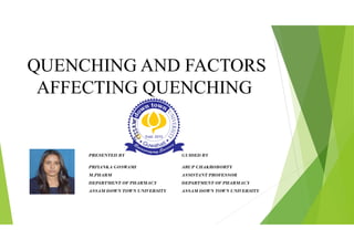 QUENCHING AND FACTORS
AFFECTING QUENCHING
PRESENTED BY GUIDED BY
PRIYANKA GOSWAMI ARUP CHAKROBORTY
M.PHARM ASSISTANT PROFESSOR
DEPARTMENT OF PHARMACY DEPARTMENT OF PHARMACY
ASSAM DOWN TOWN UNIVERSITY ASSAM DOWN TOWN UNIVERSITY
 