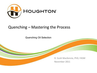 Quenching – Mastering the Process D. Scott MacKenzie, PhD, FASM November 2011 Quenching Oil Selection 