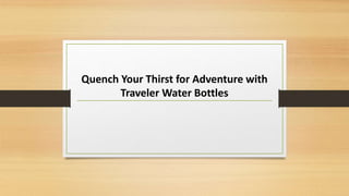 Quench Your Thirst for Adventure with
Traveler Water Bottles
 