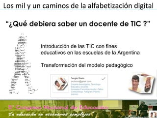 Los mil y un caminos de la alfabetización digital
Introducción de las TIC con fines
educativos en las escuelas de la Argentina
Transformación del modelo pedagógico
“¿Qué debiera saber un docente de TIC ?”
 