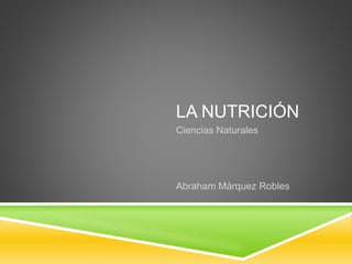LA NUTRICIÓN
Ciencias Naturales
Abraham Márquez Robles
 