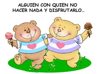 ALGUIEN CON QUIEN NO  HACER NADA Y DISFRUTARLO… 