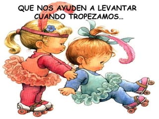 QUE NOS AYUDEN A LEVANTAR  CUANDO TROPEZAMOS… 