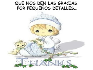 QUE NOS DEN LAS GRACIAS  POR PEQUEÑOS DETALLES… 
