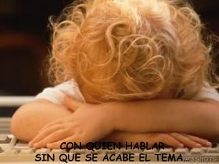 CON QUIEN HABLAR SIN QUE SE ACABE EL TEMA… 