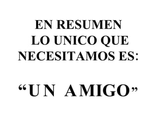 EN RESUMEN LO UNICO QUE NECESITAMOS ES: “ UN AMIGO ” 