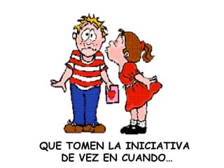 QUE TOMEN LA INICIATIVA  DE VEZ EN CUANDO… 