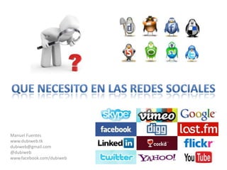Que necesito en las redes sociales Manuel Fuentes www.dubiweb.tk dubiweb@gmail.com @dubiweb www.facebook.com/dubiweb 