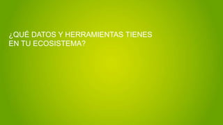 ¿QUÉ DATOS Y HERRAMIENTAS TIENES
EN TU ECOSISTEMA?
 