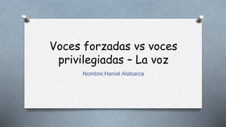 Voces forzadas vs voces
privilegiadas – La voz
Nombre:Haniel Alabarca
 