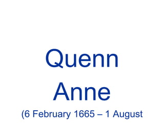 Quenn Anne (6 February 1665 – 1 August 1714)   