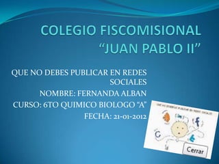 QUE NO DEBES PUBLICAR EN REDES
                      SOCIALES
      NOMBRE: FERNANDA ALBAN
CURSO: 6TO QUIMICO BIOLOGO “A”
                FECHA: 21-01-2012
 