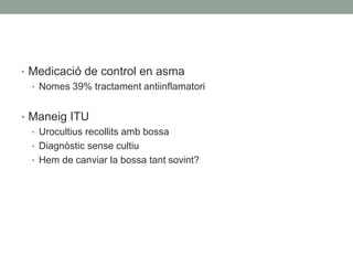 • Medicació de control en asma
• Nomes 39% tractament antiinflamatori
• Maneig ITU
• Urocultius recollits amb bossa
• Diagnòstic sense cultiu
• Hem de canviar la bossa tant sovint?
 