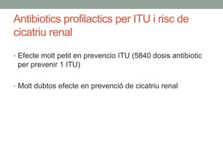 Antibiotics profilactics per ITU i risc de
cicatriu renal
• Efecte molt petit en prevencio ITU (5840 dosis antibiotic
per prevenir 1 ITU)
• Molt dubtos efecte en prevenció de cicatriu renal
 