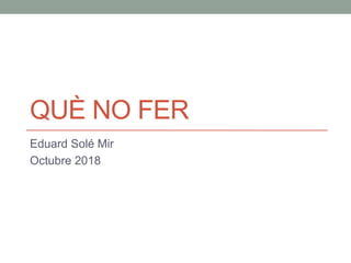 QUÈ NO FER
Eduard Solé Mir
Octubre 2018
 
