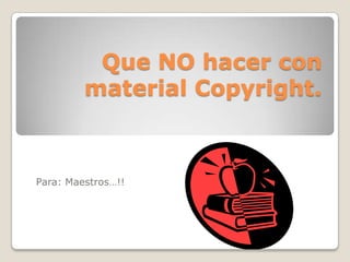 Que NO hacer con material Copyright. Para: Maestros…!! 