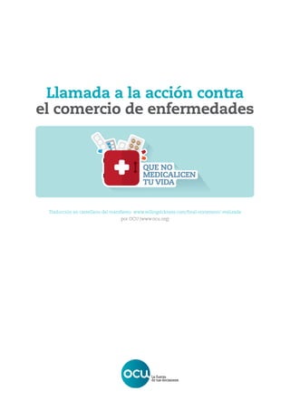 Llamada a la acción contra
el comercio de enfermedades
Traducción en castellano del manifiesto www.sellingsickness.com/final-statement/ realizada
por OCU (www.ocu.org)
QUE NO
MEDICALICEN
TU VIDA
 