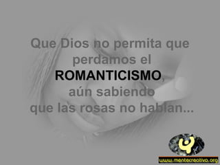 Que Dios no permita que  perdamos el ROMANTICISMO ,  aún sabiendo que las rosas no hablan... 