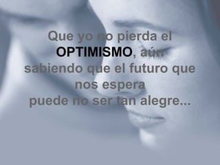 Que yo no pierda el
OPTIMISMO, aún
sabiendo que el futuro que
nos espera
puede no ser tan alegre...
 