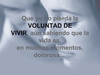 Que yo no pierda la
VOLUNTAD DE
VIVIR, aún sabiendo que la
vida es,
en muchos momentos,
dolorosa...
 